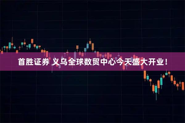 首胜证券 义乌全球数贸中心今天盛大开业！