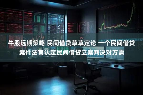 牛股远期策略 民间借贷草草定论 一个民间借贷案件法官认定民间借贷立案判决对方需