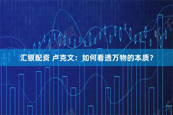 汇银配资 卢克文：如何看透万物的本质？