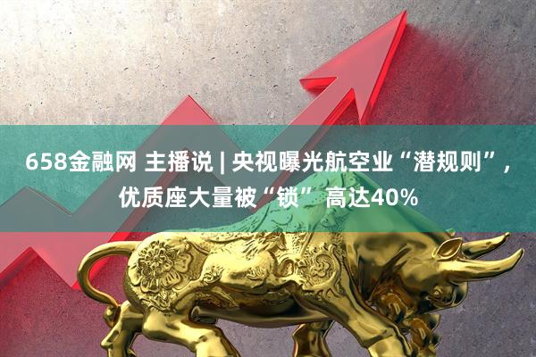 658金融网 主播说 | 央视曝光航空业“潜规则”，优质座大量被“锁” 高达40%