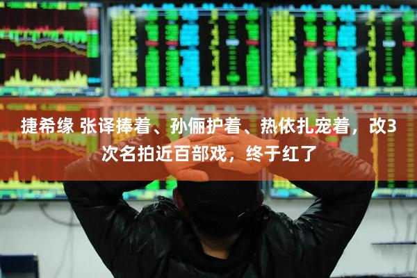捷希缘 张译捧着、孙俪护着、热依扎宠着，改3次名拍近百部戏，终于红了