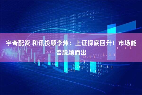 宇奇配资 和讯投顾李炜：上证探底回升！市场能否脱颖而出