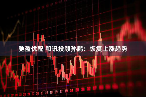 驰盈优配 和讯投顾孙鹏：恢复上涨趋势