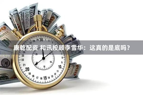 康乾配资 和讯投顾李雪华：这真的是底吗？