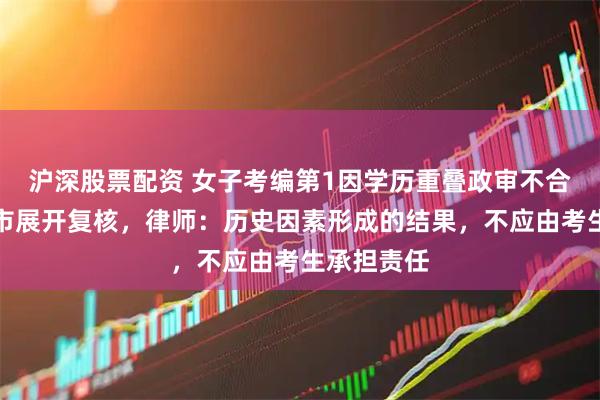 沪深股票配资 女子考编第1因学历重叠政审不合格，射洪市展开复核，律师：历史因素形成的结果，不应由考生承担责任