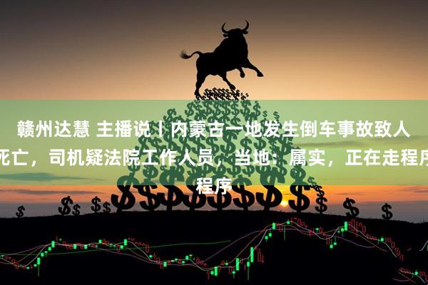 赣州达慧 主播说丨内蒙古一地发生倒车事故致人死亡，司机疑法院工作人员，当地：属实，正在走程序