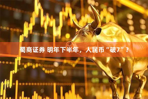 蜀商证券 明年下半年，人民币“破7”？