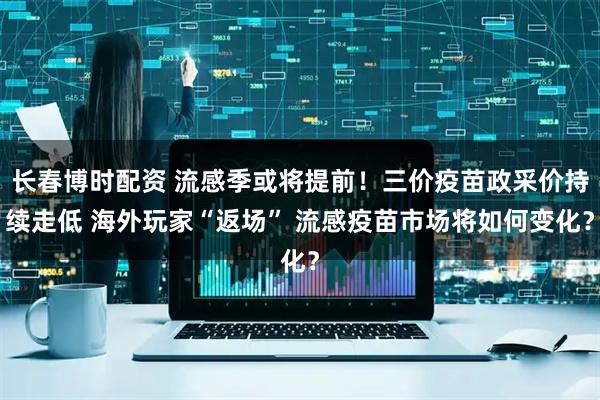 长春博时配资 流感季或将提前！三价疫苗政采价持续走低 海外玩家“返场” 流感疫苗市场将如何变化？