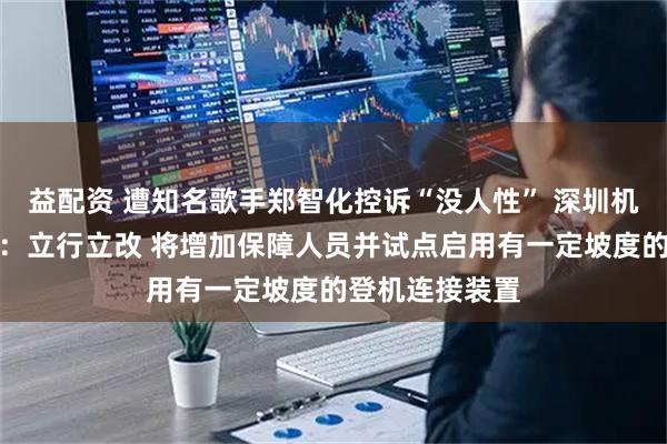 益配资 遭知名歌手郑智化控诉“没人性” 深圳机场深夜再道歉：立行立改 将增加保障人员并试点启用有一定坡度的登机连接装置