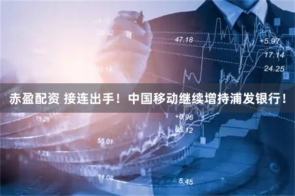 赤盈配资 接连出手！中国移动继续增持浦发银行！