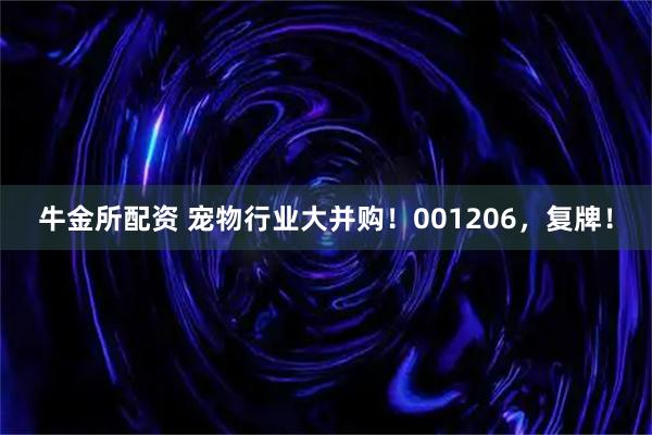牛金所配资 宠物行业大并购！001206，复牌！