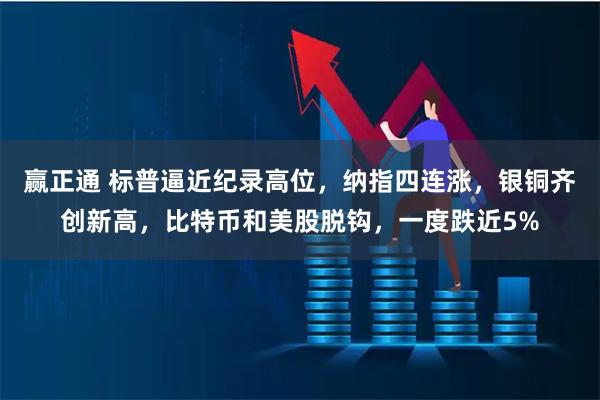 赢正通 标普逼近纪录高位，纳指四连涨，银铜齐创新高，比特币和美股脱钩，一度跌近5%