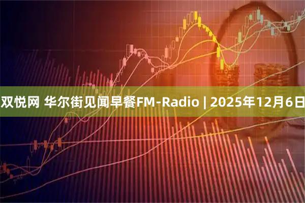 双悦网 华尔街见闻早餐FM-Radio | 2025年12月6日