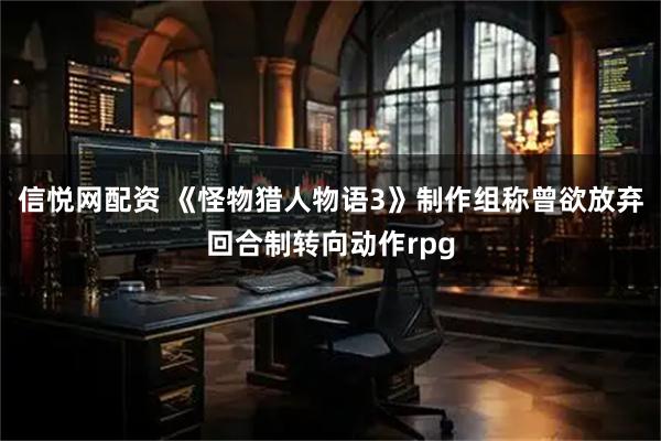 信悦网配资 《怪物猎人物语3》制作组称曾欲放弃回合制转向动作rpg