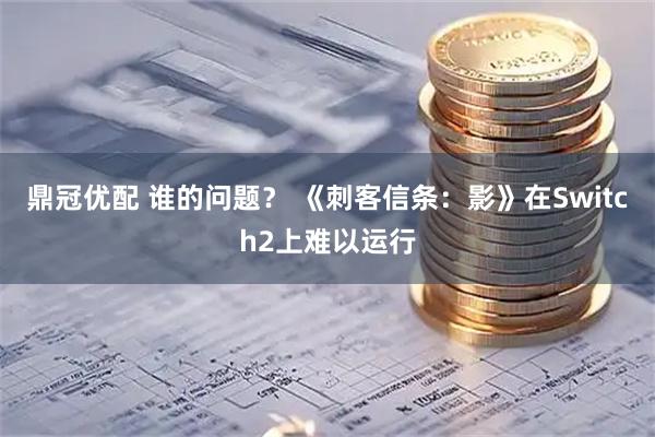 鼎冠优配 谁的问题？ 《刺客信条：影》在Switch2上难以运行