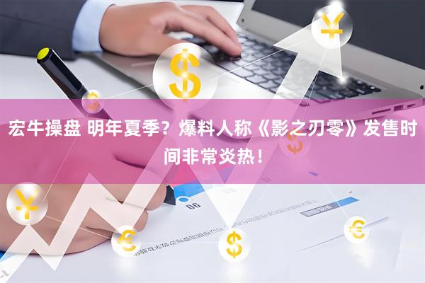 宏牛操盘 明年夏季？爆料人称《影之刃零》发售时间非常炎热！