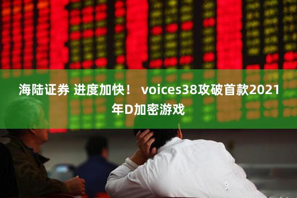 海陆证券 进度加快！ voices38攻破首款2021年D加密游戏