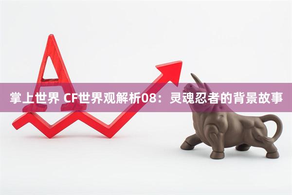 掌上世界 CF世界观解析08：灵魂忍者的背景故事