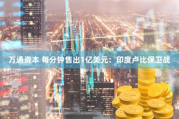 万通资本 每分钟售出1亿美元：印度卢比保卫战