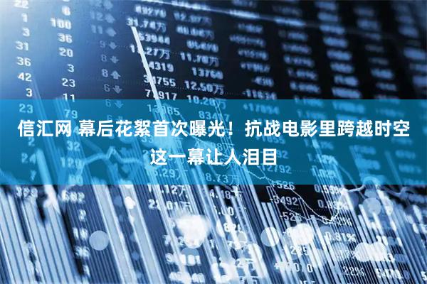 信汇网 幕后花絮首次曝光！抗战电影里跨越时空这一幕让人泪目