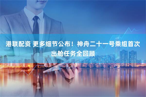 港联配资 更多细节公布！神舟二十一号乘组首次出舱任务全回顾