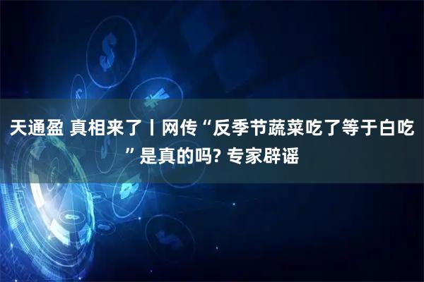 天通盈 真相来了丨网传“反季节蔬菜吃了等于白吃”是真的吗? 专家辟谣