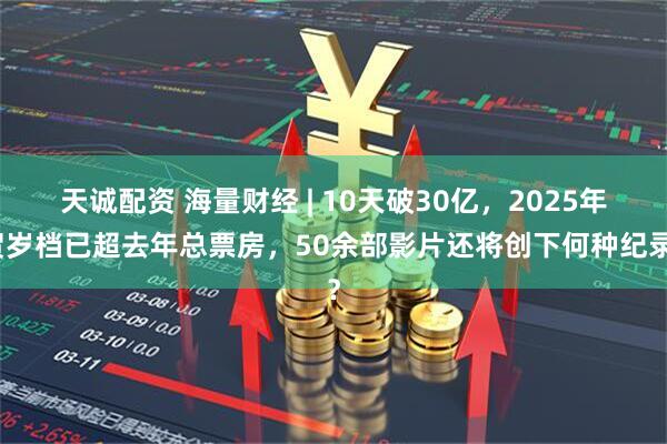 天诚配资 海量财经 | 10天破30亿，2025年贺岁档已超去年总票房，50余部影片还将创下何种纪录？