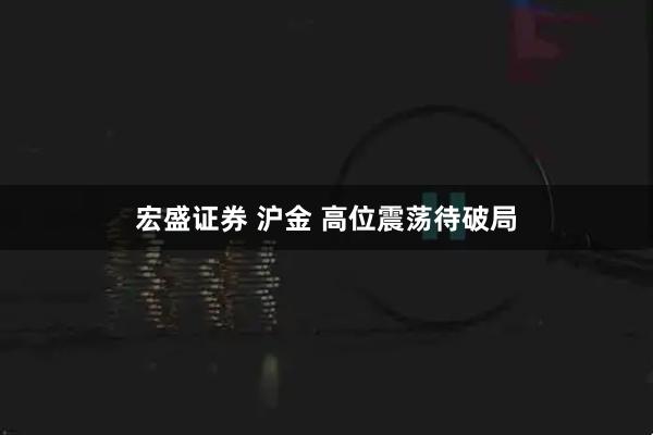 宏盛证券 沪金 高位震荡待破局