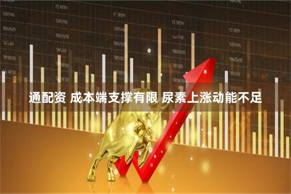 通配资 成本端支撑有限 尿素上涨动能不足