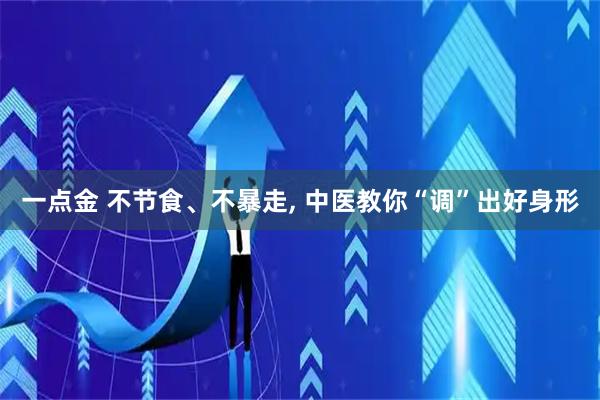 一点金 不节食、不暴走, 中医教你“调”出好身形