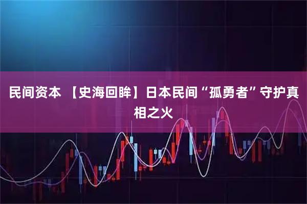 民间资本 【史海回眸】日本民间“孤勇者”守护真相之火