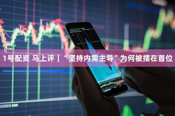 1号配资 马上评｜“坚持内需主导”为何被摆在首位