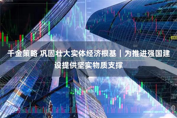 千金策略 巩固壮大实体经济根基｜为推进强国建设提供坚实物质支撑