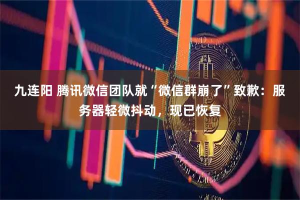九连阳 腾讯微信团队就“微信群崩了”致歉：服务器轻微抖动，现已恢复