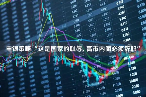 申银策略 “这是国家的耻辱, 高市内阁必须辞职”