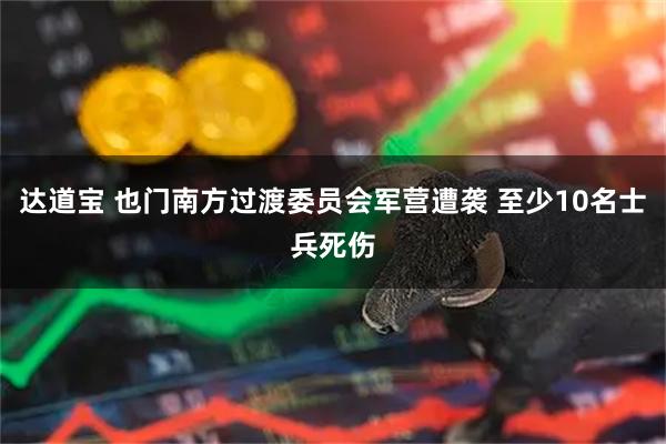达道宝 也门南方过渡委员会军营遭袭 至少10名士兵死伤