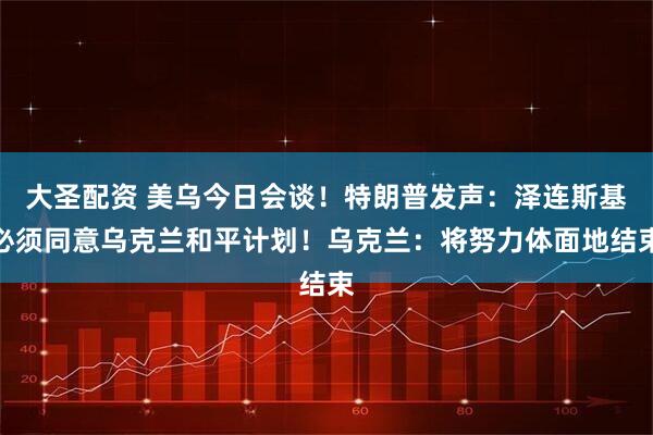 大圣配资 美乌今日会谈！特朗普发声：泽连斯基必须同意乌克兰和平计划！乌克兰：将努力体面地结束