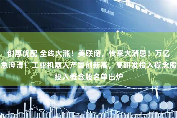 创惠优配 全线大涨！美联储，传来大消息！万亿巨头，紧急澄清！工业机器人产量创新高，高研发投入概念股名单出炉
