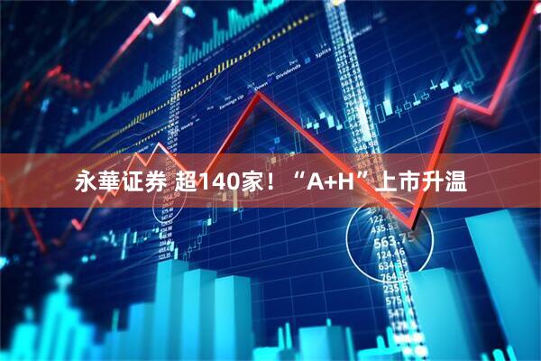 永華证券 超140家！“A+H”上市升温
