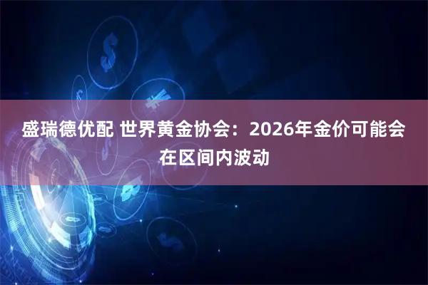 盛瑞德优配 世界黄金协会：2026年金价可能会在区间内波动
