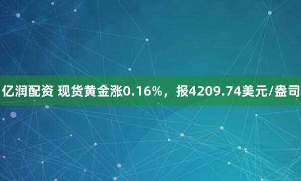 亿润配资 现货黄金涨0.16%，报4209.74美元/盎司