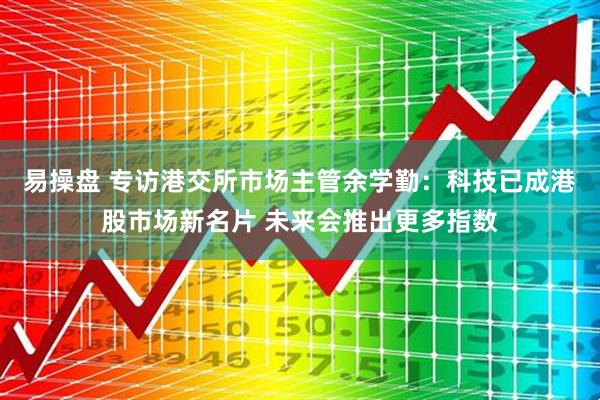 易操盘 专访港交所市场主管余学勤：科技已成港股市场新名片 未来会推出更多指数