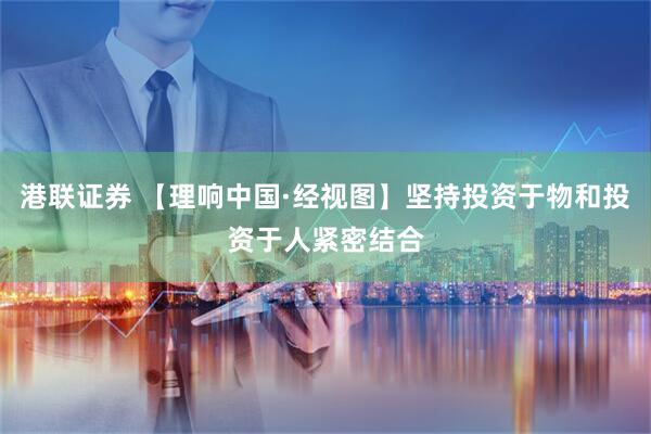 港联证券 【理响中国·经视图】坚持投资于物和投资于人紧密结合