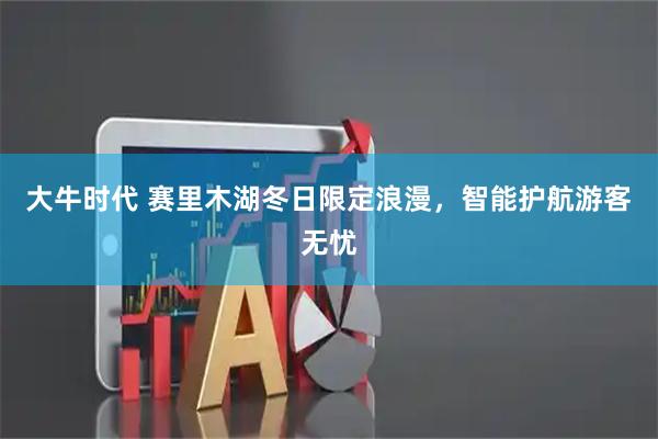 大牛时代 赛里木湖冬日限定浪漫，智能护航游客无忧