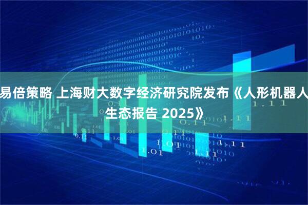 易倍策略 上海财大数字经济研究院发布《人形机器人生态报告 2025》
