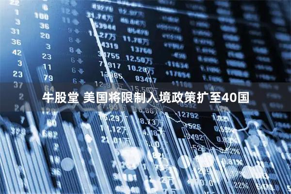 牛股堂 美国将限制入境政策扩至40国