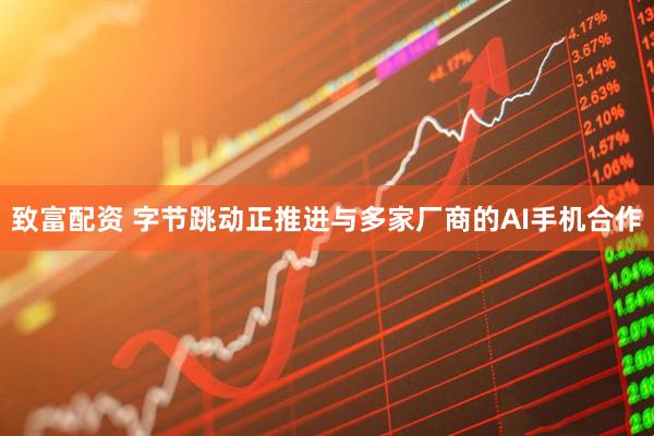 致富配资 字节跳动正推进与多家厂商的AI手机合作