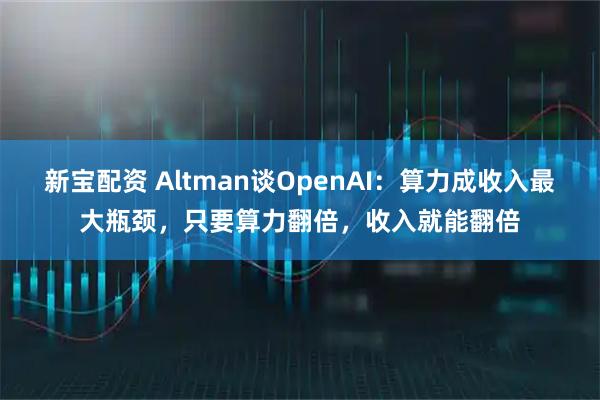 新宝配资 Altman谈OpenAI：算力成收入最大瓶颈，只要算力翻倍，收入就能翻倍