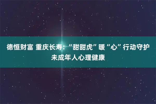 德恒财富 重庆长寿: “甜甜虎”暖“心”行动守护未成年人心理健康