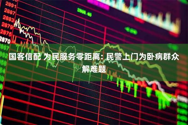国客信配 为民服务零距离: 民警上门为卧病群众解难题